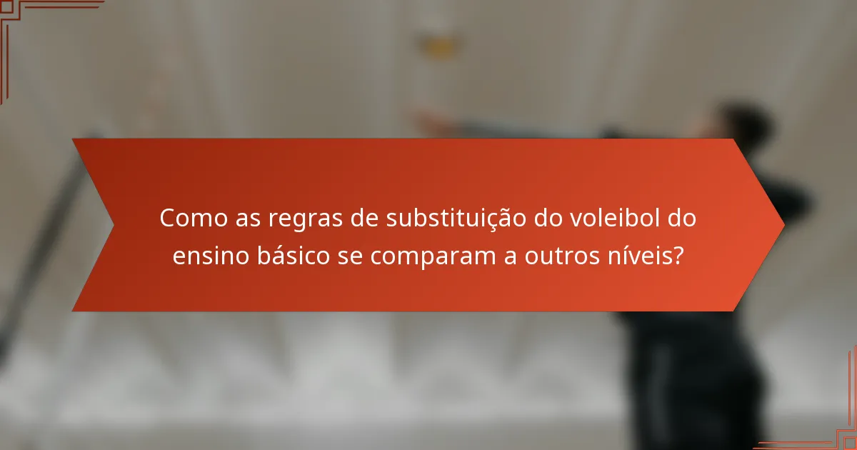 Como as regras de substituição do voleibol do ensino básico se comparam a outros níveis?