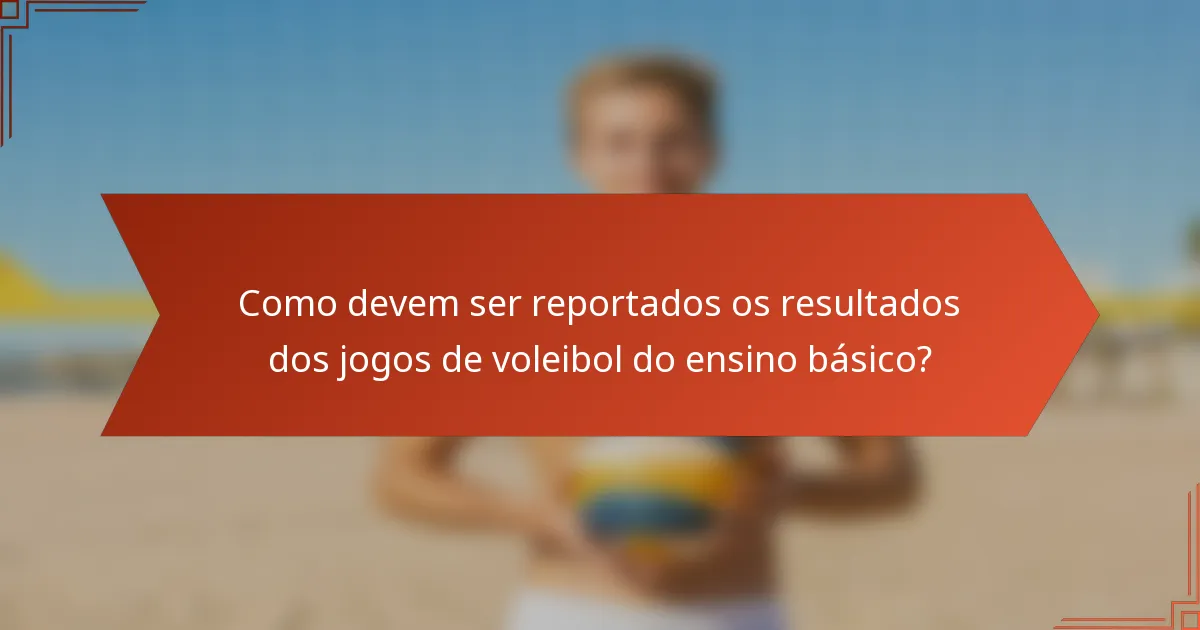 Como devem ser reportados os resultados dos jogos de voleibol do ensino básico?