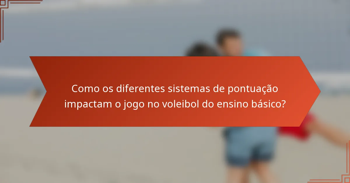 Como os diferentes sistemas de pontuação impactam o jogo no voleibol do ensino básico?
