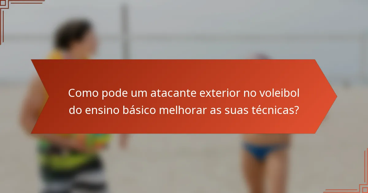 Como pode um atacante exterior no voleibol do ensino básico melhorar as suas técnicas?