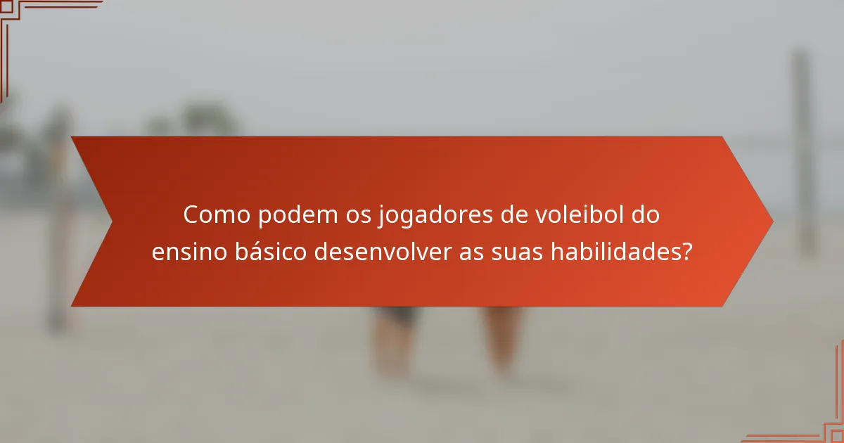 Como podem os jogadores de voleibol do ensino básico desenvolver as suas habilidades?