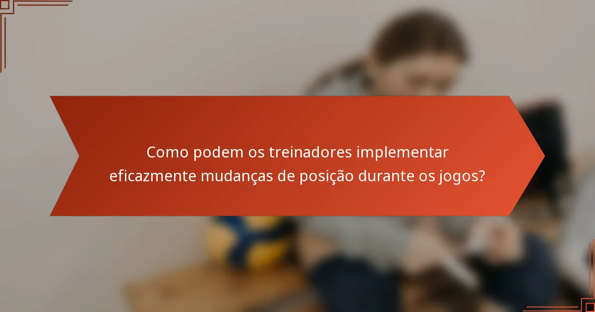 Como podem os treinadores implementar eficazmente mudanças de posição durante os jogos?