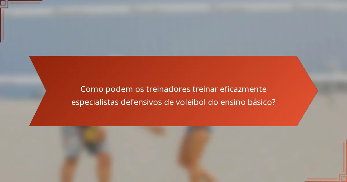 Como podem os treinadores treinar eficazmente especialistas defensivos de voleibol do ensino básico?