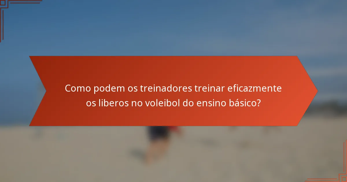 Como podem os treinadores treinar eficazmente os liberos no voleibol do ensino básico?