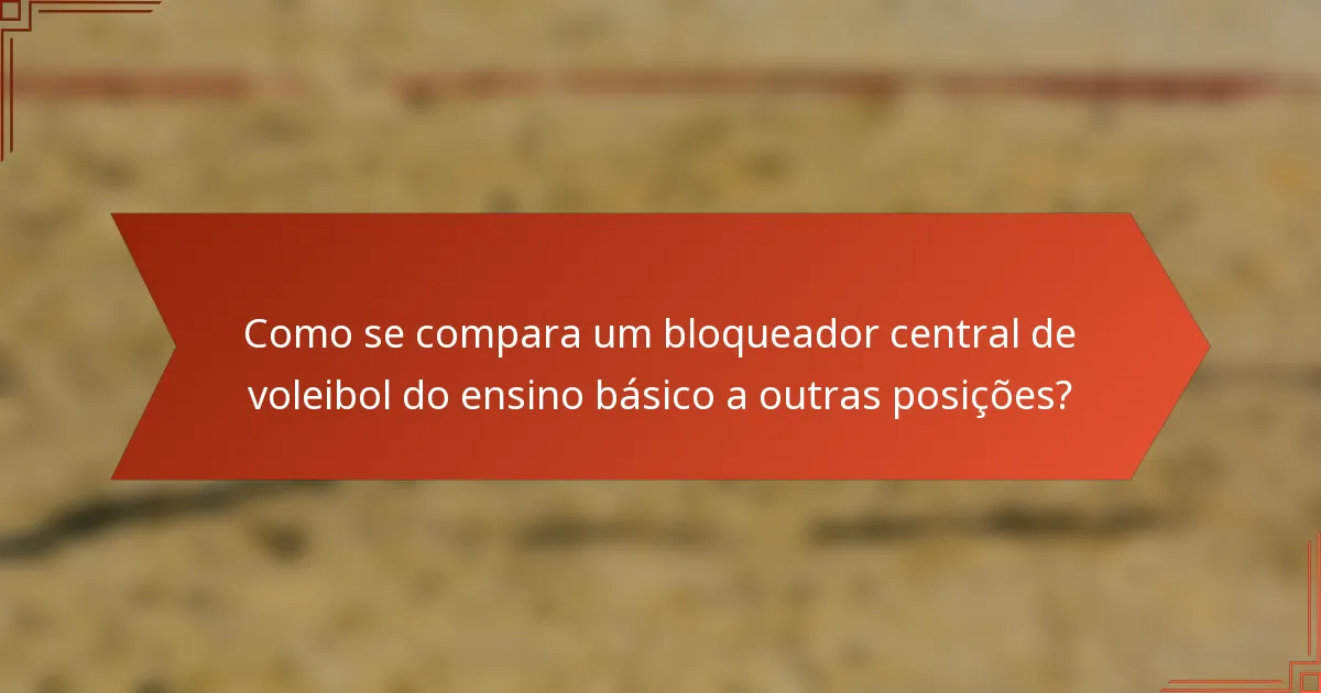 Como se compara um bloqueador central de voleibol do ensino básico a outras posições?