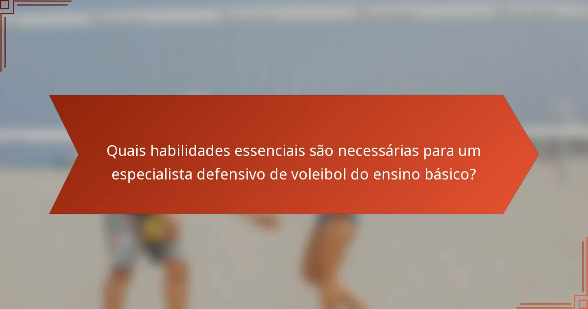 Quais habilidades essenciais são necessárias para um especialista defensivo de voleibol do ensino básico?
