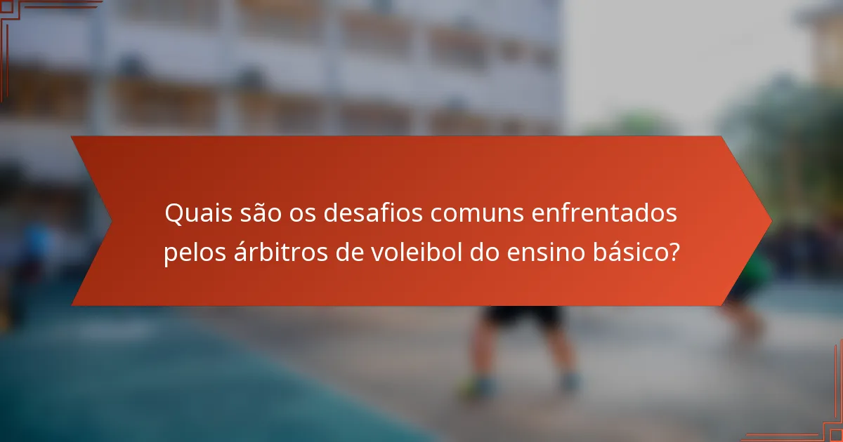 Quais são os desafios comuns enfrentados pelos árbitros de voleibol do ensino básico?