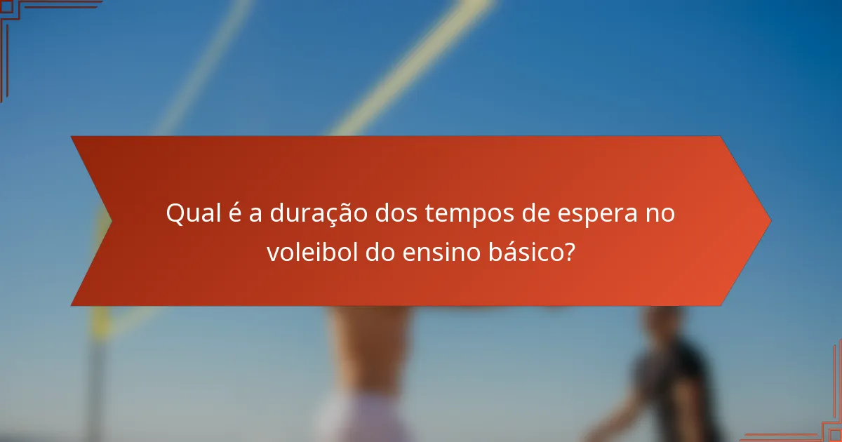 Qual é a duração dos tempos de espera no voleibol do ensino básico?