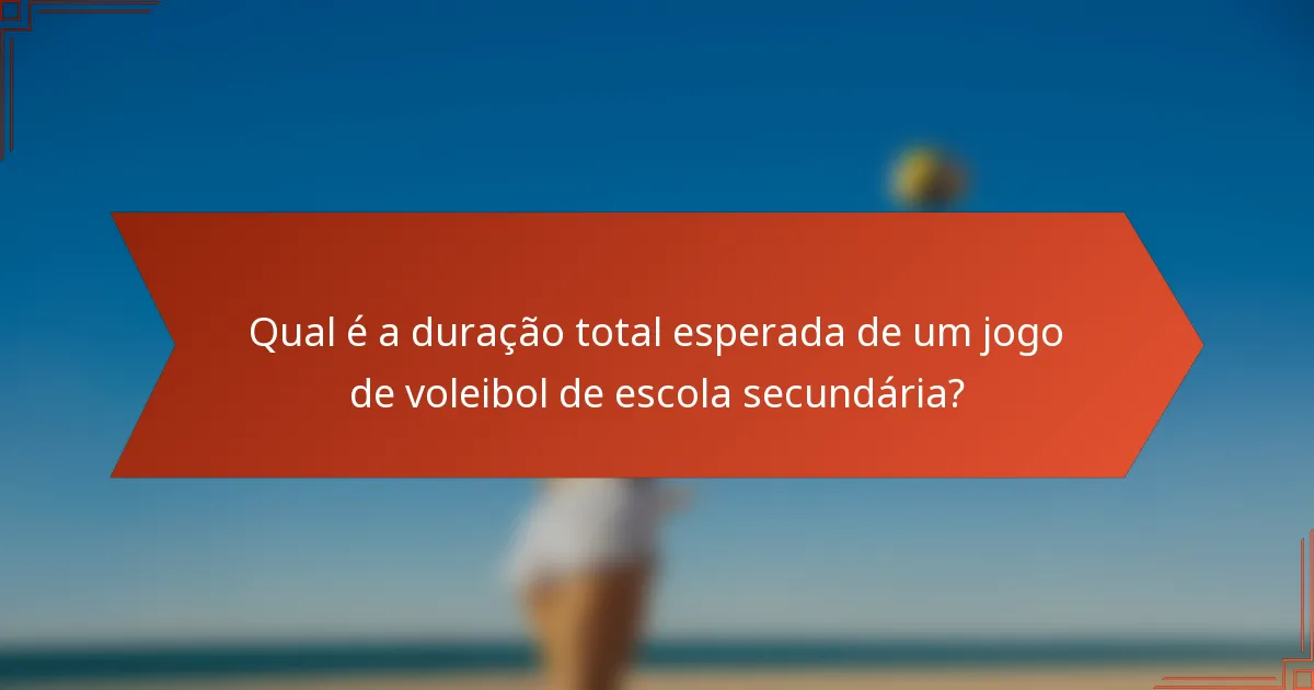 Qual é a duração total esperada de um jogo de voleibol de escola secundária?