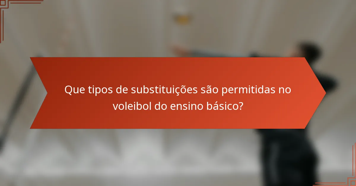Que tipos de substituições são permitidas no voleibol do ensino básico?